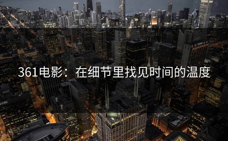 361电影:在细节里找见时间的温度 361电影:在细节里找见时间的温度
