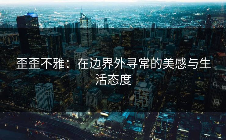 歪歪不雅:在边界外寻常的美感与生活态度 歪歪不雅:在边界外寻常的美感与生活态度