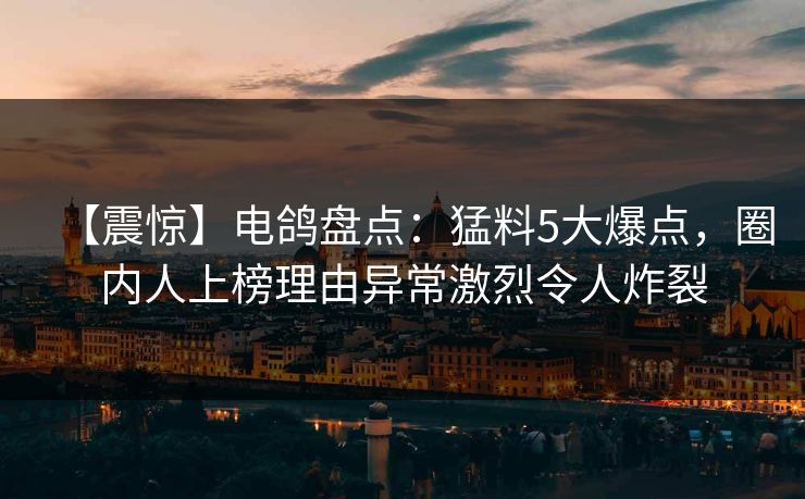 【震惊】电鸽盘点：猛料5大爆点，圈内人上榜理由异常激烈令人炸裂