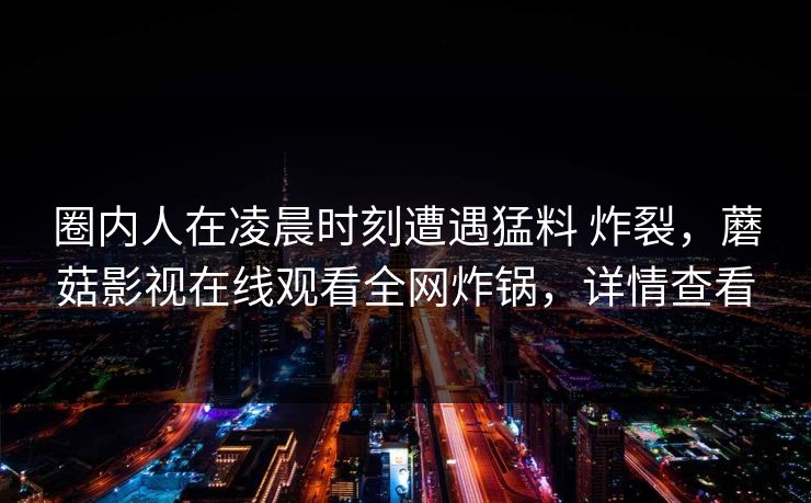 圈内人在凌晨时刻遭遇猛料 炸裂，蘑菇影视在线观看全网炸锅，详情查看