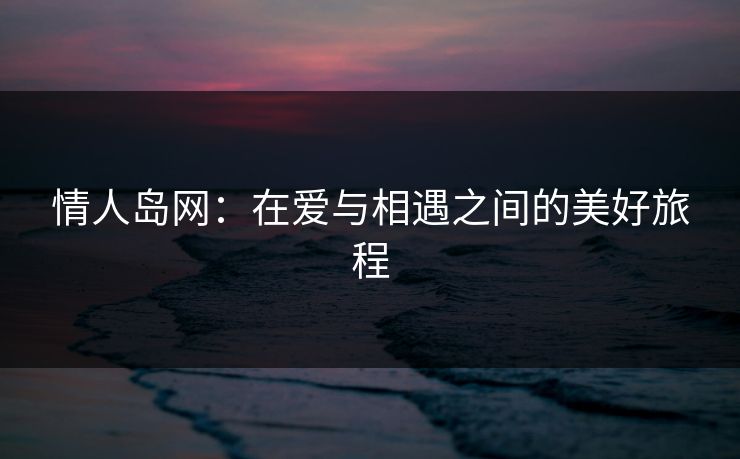 情人岛网：在爱与相遇之间的美好旅程