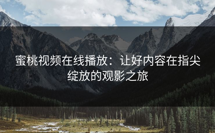 蜜桃视频在线播放：让好内容在指尖绽放的观影之旅