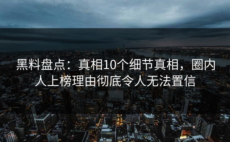黑料盘点:真相10个细节真相,圈内人上榜理由彻底令人无法置信 黑料盘点:真相10个细节真相,圈内人上榜理由彻底令人无法置信
