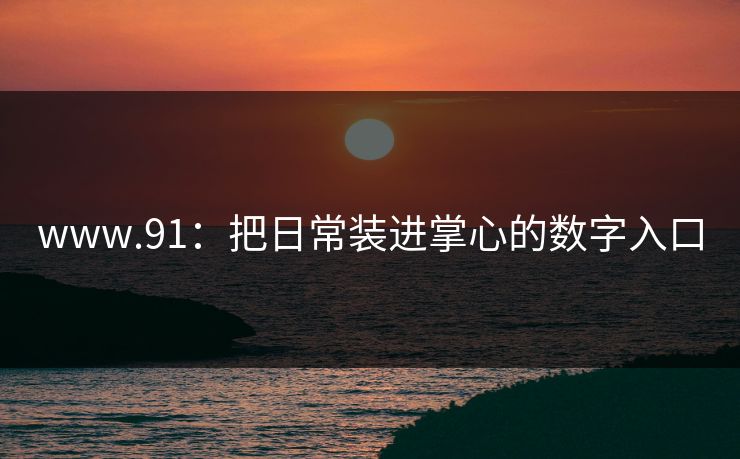 www.91:把日常装进掌心的数字入口 www.91:把日常装进掌心的数字入口
