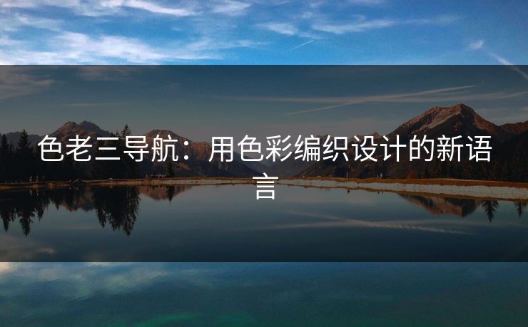 色老三导航：用色彩编织设计的新语言