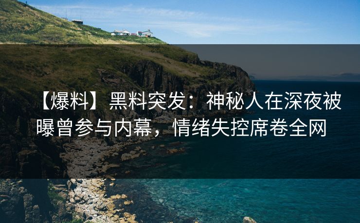 【爆料】黑料突发：神秘人在深夜被曝曾参与内幕，情绪失控席卷全网