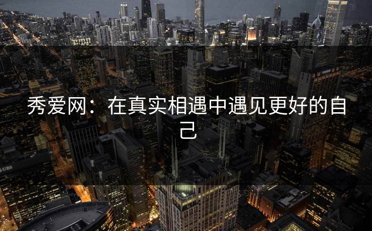 秀爱网:在真实相遇中遇见更好的自己
