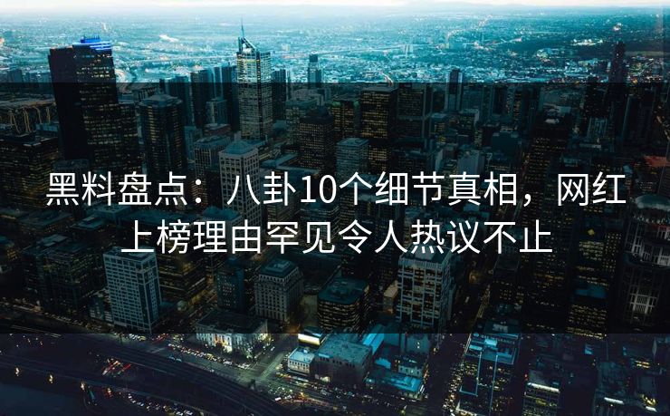 黑料盘点：八卦10个细节真相，网红上榜理由罕见令人热议不止