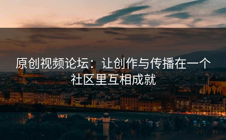 原创视频论坛：让创作与传播在一个社区里互相成就