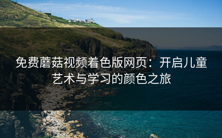 免费蘑菇视频着色版网页：开启儿童艺术与学习的颜色之旅