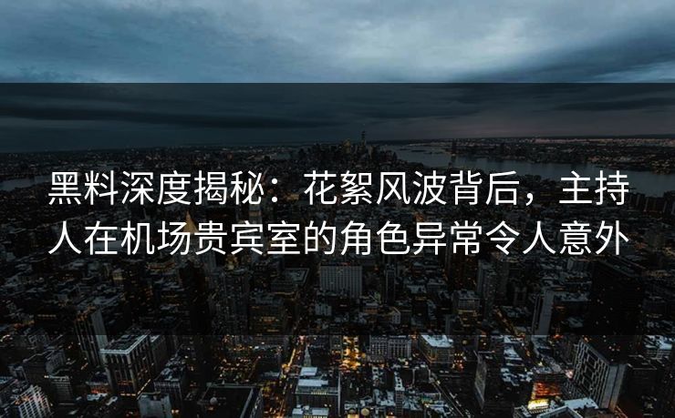 黑料深度揭秘：花絮风波背后，主持人在机场贵宾室的角色异常令人意外