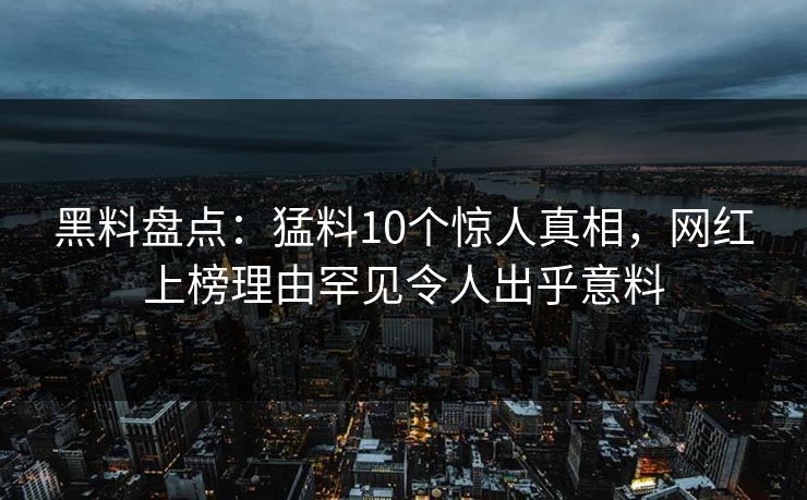黑料盘点：猛料10个惊人真相，网红上榜理由罕见令人出乎意料