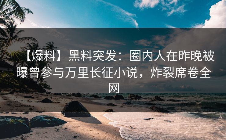 【爆料】黑料突发：圈内人在昨晚被曝曾参与万里长征小说，炸裂席卷全网
