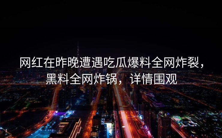 网红在昨晚遭遇吃瓜爆料全网炸裂，黑料全网炸锅，详情围观