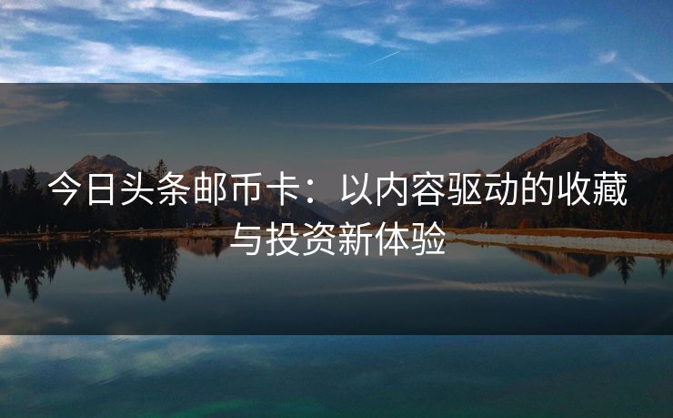 今日头条邮币卡：以内容驱动的收藏与投资新体验