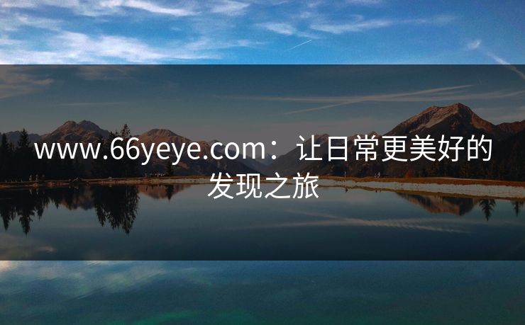 www.66yeye.com：让日常更美好的发现之旅