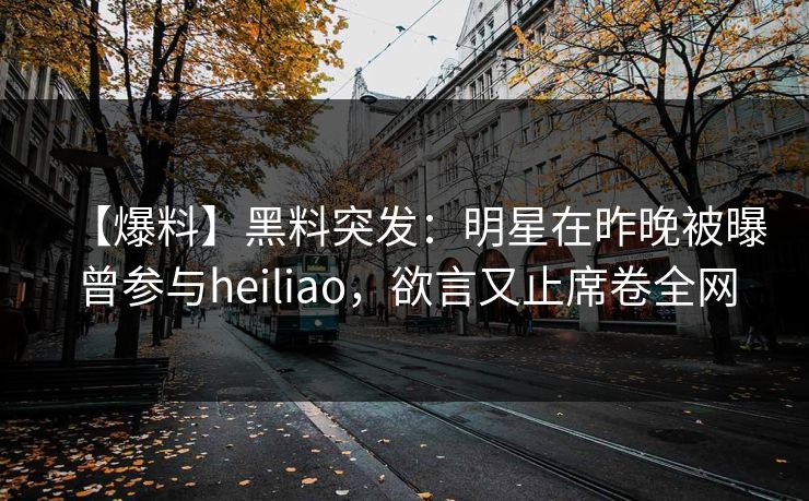【爆料】黑料突发：明星在昨晚被曝曾参与heiliao，欲言又止席卷全网