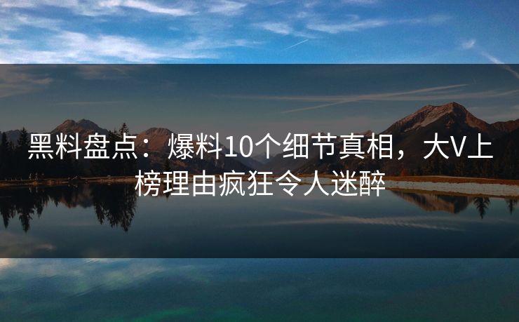 黑料盘点：爆料10个细节真相，大V上榜理由疯狂令人迷醉