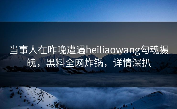 当事人在昨晚遭遇heiliaowang勾魂摄魄，黑料全网炸锅，详情深扒