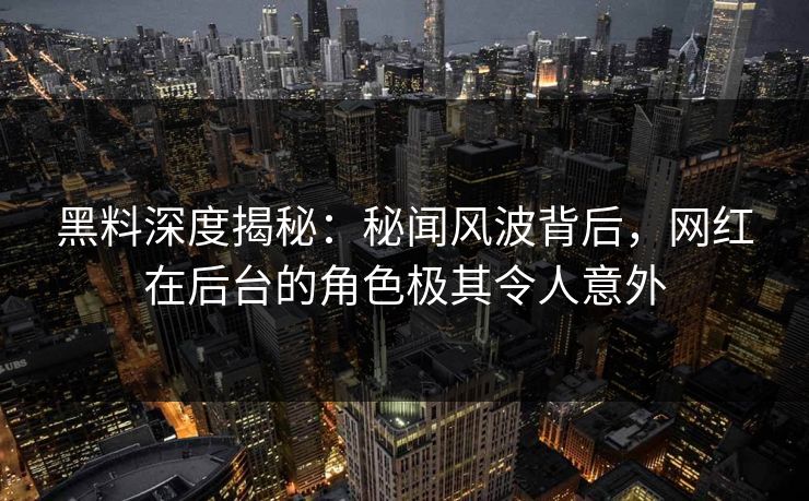 黑料深度揭秘：秘闻风波背后，网红在后台的角色极其令人意外