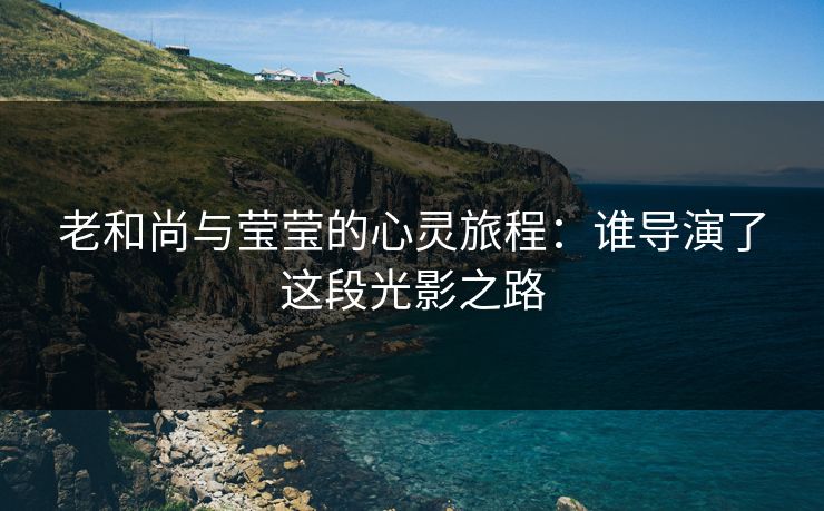 老和尚与莹莹的心灵旅程：谁导演了这段光影之路