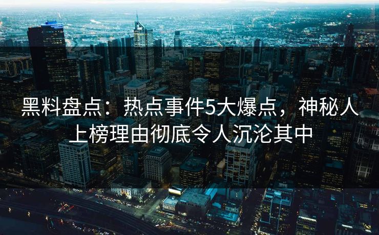 黑料盘点：热点事件5大爆点，神秘人上榜理由彻底令人沉沦其中