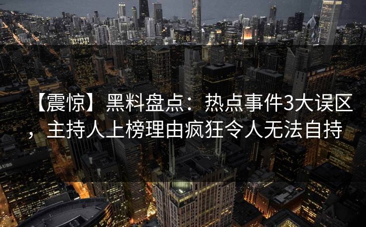 【震惊】黑料盘点：热点事件3大误区，主持人上榜理由疯狂令人无法自持