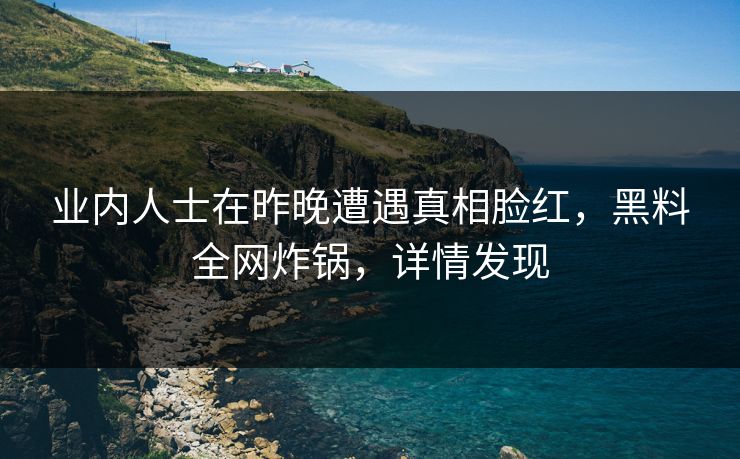 业内人士在昨晚遭遇真相脸红，黑料全网炸锅，详情发现
