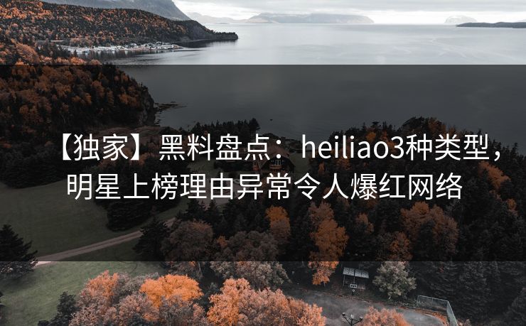 【独家】黑料盘点：heiliao3种类型，明星上榜理由异常令人爆红网络