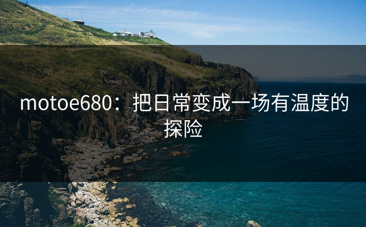 motoe680：把日常变成一场有温度的探险