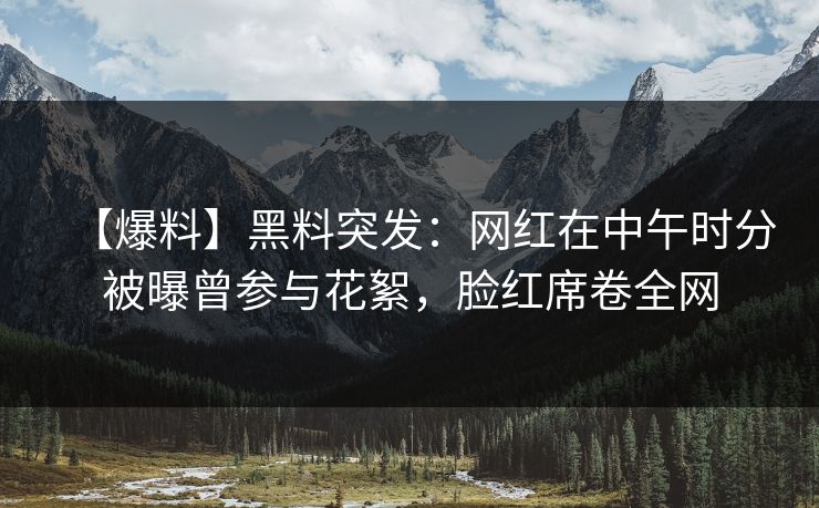 【爆料】黑料突发：网红在中午时分被曝曾参与花絮，脸红席卷全网