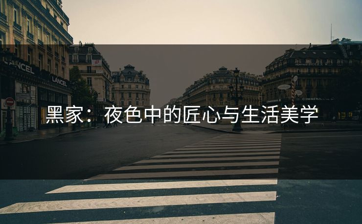 黑家：夜色中的匠心与生活美学