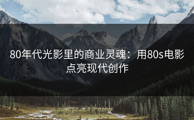 80年代光影里的商业灵魂：用80s电影点亮现代创作