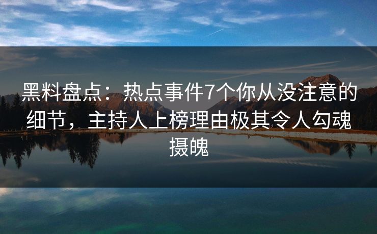 黑料盘点：热点事件7个你从没注意的细节，主持人上榜理由极其令人勾魂摄魄