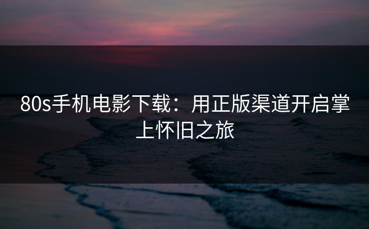 80s手机电影下载：用正版渠道开启掌上怀旧之旅