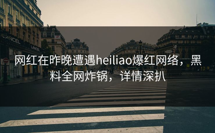 网红在昨晚遭遇heiliao爆红网络，黑料全网炸锅，详情深扒