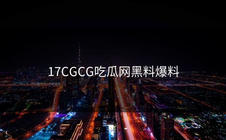 17CGCG吃瓜网黑料爆料