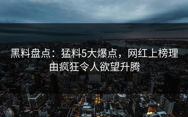 黑料盘点：猛料5大爆点，网红上榜理由疯狂令人欲望升腾
