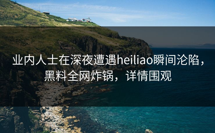 业内人士在深夜遭遇heiliao瞬间沦陷，黑料全网炸锅，详情围观