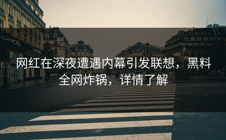 网红在深夜遭遇内幕引发联想，黑料全网炸锅，详情了解