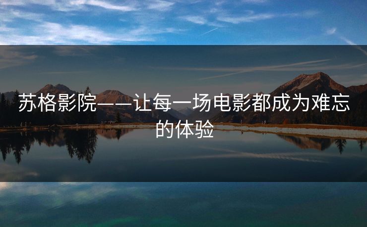 苏格影院——让每一场电影都成为难忘的体验