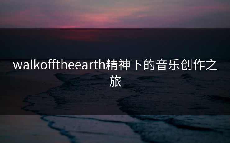 walkofftheearth精神下的音乐创作之旅