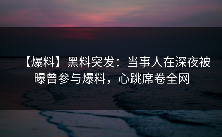 【爆料】黑料突发：当事人在深夜被曝曾参与爆料，心跳席卷全网