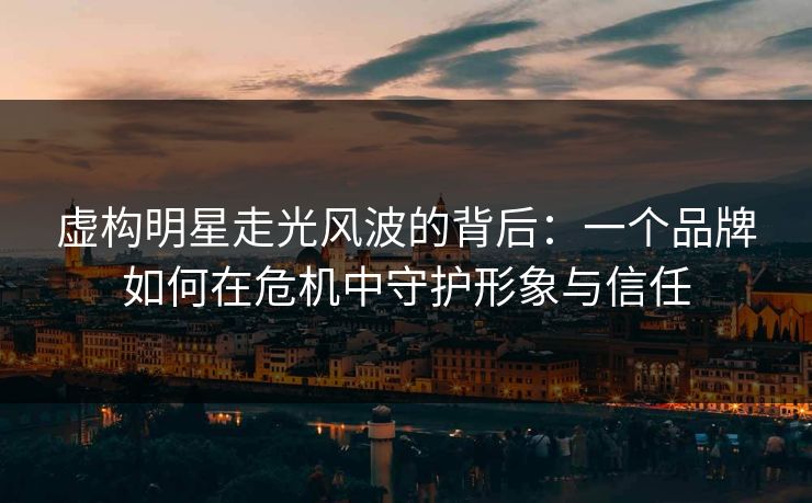 虚构明星走光风波的背后：一个品牌如何在危机中守护形象与信任