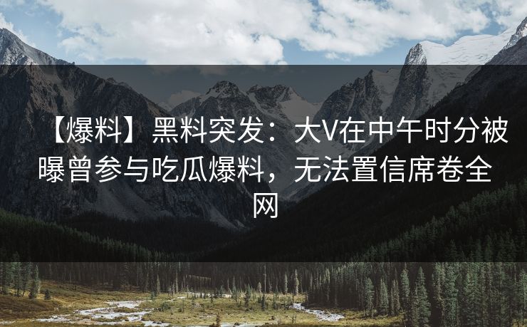 【爆料】黑料突发:大V在中午时分被曝曾参与吃瓜爆料,无法置信席卷全网