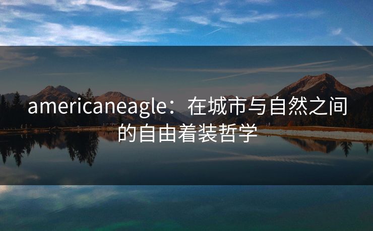 americaneagle：在城市与自然之间的自由着装哲学