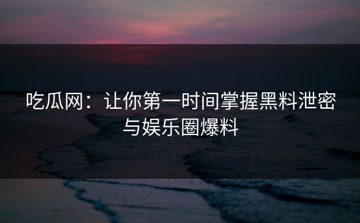 吃瓜网:让你第一时间掌握黑料泄密与娱乐圈爆料