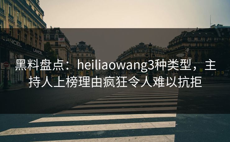 黑料盘点:heiliaowang3种类型,主持人上榜理由疯狂令人难以抗拒 黑料盘点:heiliaowang3种类型,主持人上榜理由疯狂令人难以抗拒