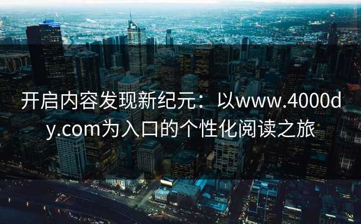 开启内容发现新纪元:以www.4000dy.com为入口的个性化阅读之旅