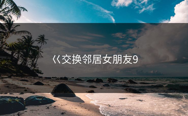 巜交换邻居女朋友9